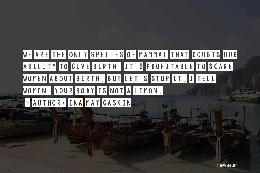 Ina May Gaskin Quotes: We Are The Only Species Of Mammal That Doubts Our Ability To Give Birth. It's Profitable To Scare Women About