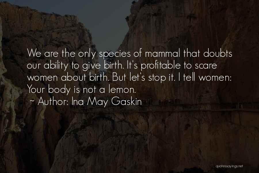 Ina May Gaskin Quotes: We Are The Only Species Of Mammal That Doubts Our Ability To Give Birth. It's Profitable To Scare Women About