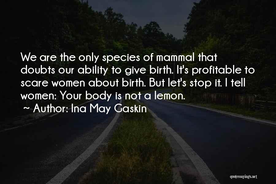 Ina May Gaskin Quotes: We Are The Only Species Of Mammal That Doubts Our Ability To Give Birth. It's Profitable To Scare Women About