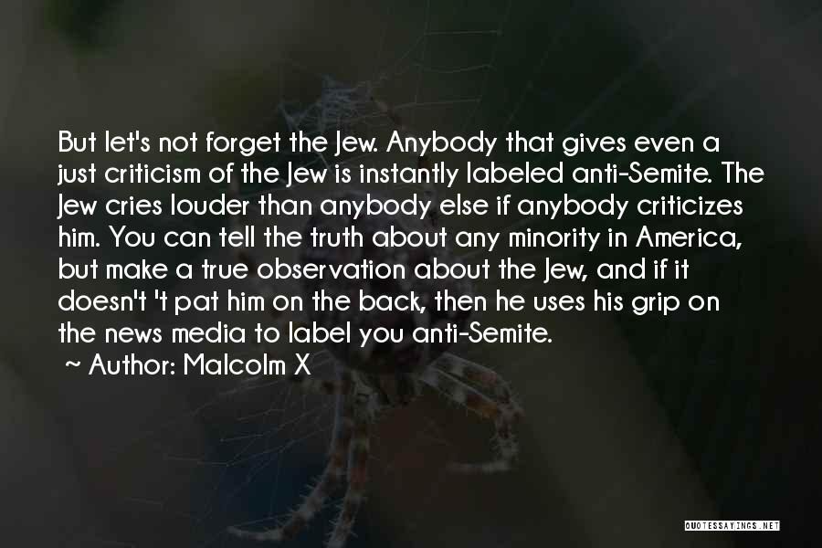 Malcolm X Quotes: But Let's Not Forget The Jew. Anybody That Gives Even A Just Criticism Of The Jew Is Instantly Labeled Anti-semite.