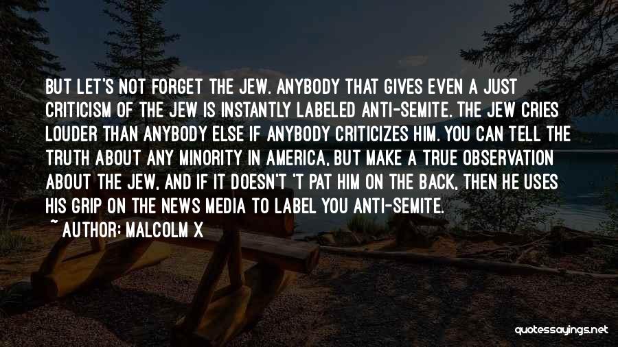 Malcolm X Quotes: But Let's Not Forget The Jew. Anybody That Gives Even A Just Criticism Of The Jew Is Instantly Labeled Anti-semite.