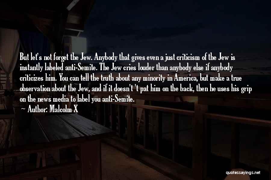 Malcolm X Quotes: But Let's Not Forget The Jew. Anybody That Gives Even A Just Criticism Of The Jew Is Instantly Labeled Anti-semite.