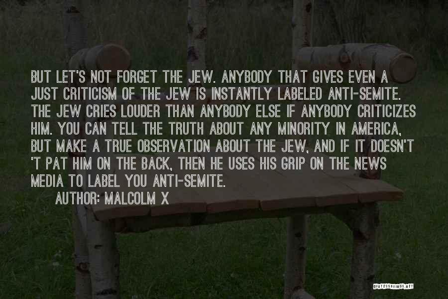 Malcolm X Quotes: But Let's Not Forget The Jew. Anybody That Gives Even A Just Criticism Of The Jew Is Instantly Labeled Anti-semite.