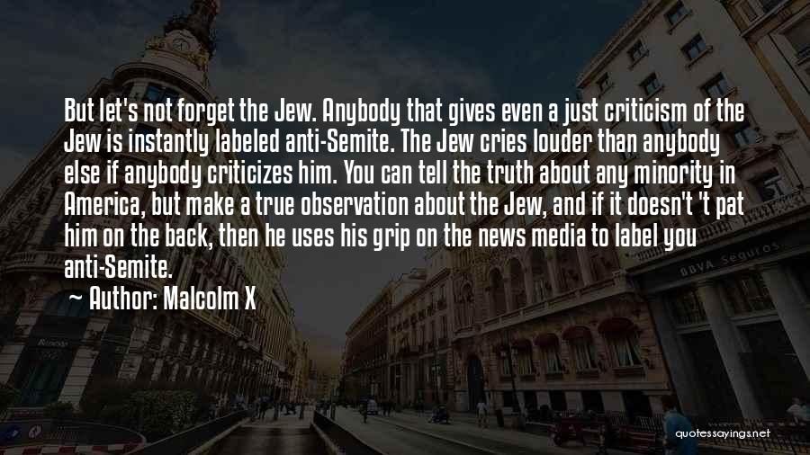 Malcolm X Quotes: But Let's Not Forget The Jew. Anybody That Gives Even A Just Criticism Of The Jew Is Instantly Labeled Anti-semite.