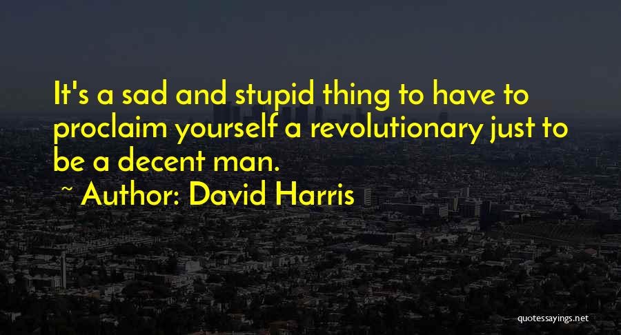 David Harris Quotes: It's A Sad And Stupid Thing To Have To Proclaim Yourself A Revolutionary Just To Be A Decent Man.