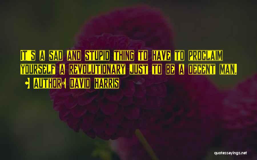 David Harris Quotes: It's A Sad And Stupid Thing To Have To Proclaim Yourself A Revolutionary Just To Be A Decent Man.