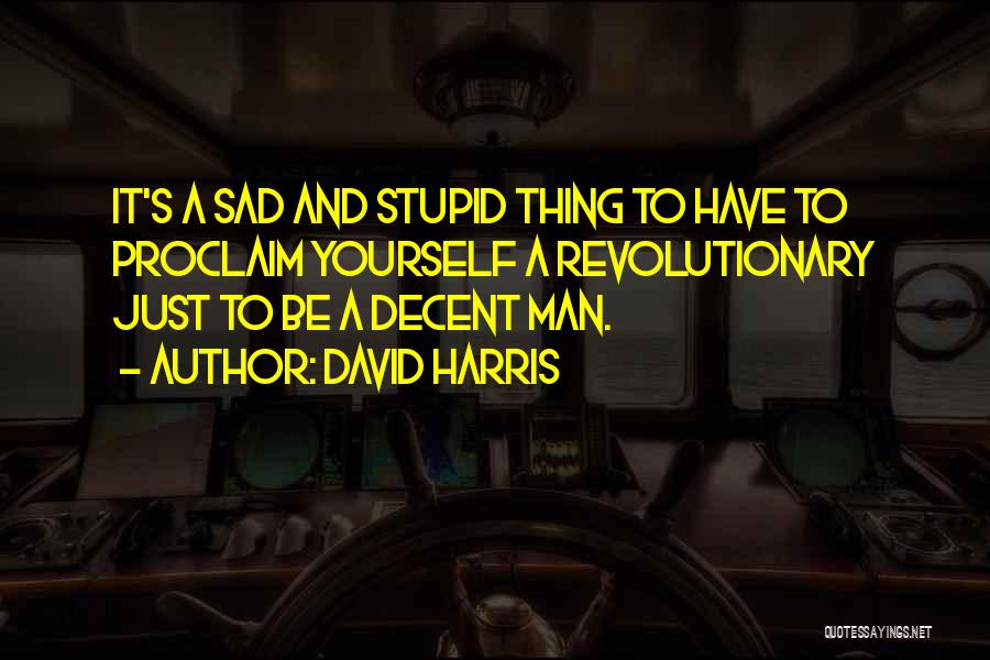 David Harris Quotes: It's A Sad And Stupid Thing To Have To Proclaim Yourself A Revolutionary Just To Be A Decent Man.