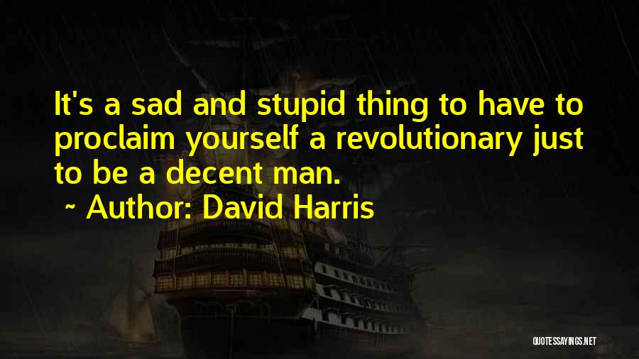 David Harris Quotes: It's A Sad And Stupid Thing To Have To Proclaim Yourself A Revolutionary Just To Be A Decent Man.