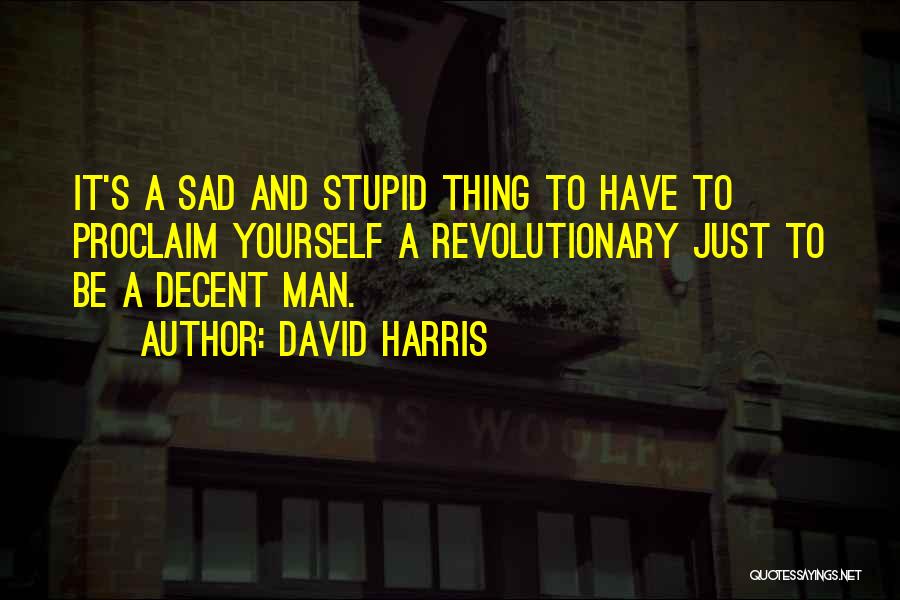 David Harris Quotes: It's A Sad And Stupid Thing To Have To Proclaim Yourself A Revolutionary Just To Be A Decent Man.