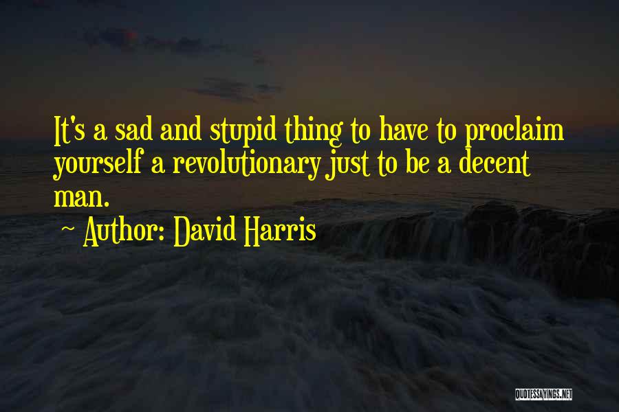 David Harris Quotes: It's A Sad And Stupid Thing To Have To Proclaim Yourself A Revolutionary Just To Be A Decent Man.