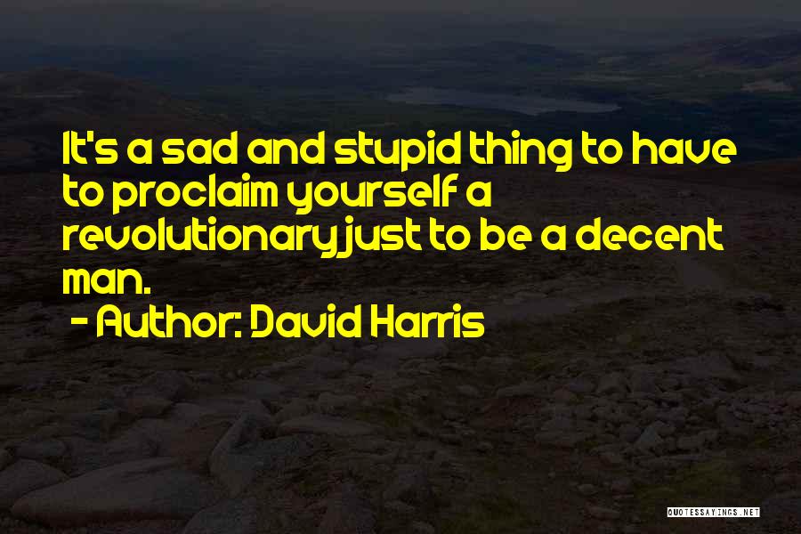 David Harris Quotes: It's A Sad And Stupid Thing To Have To Proclaim Yourself A Revolutionary Just To Be A Decent Man.