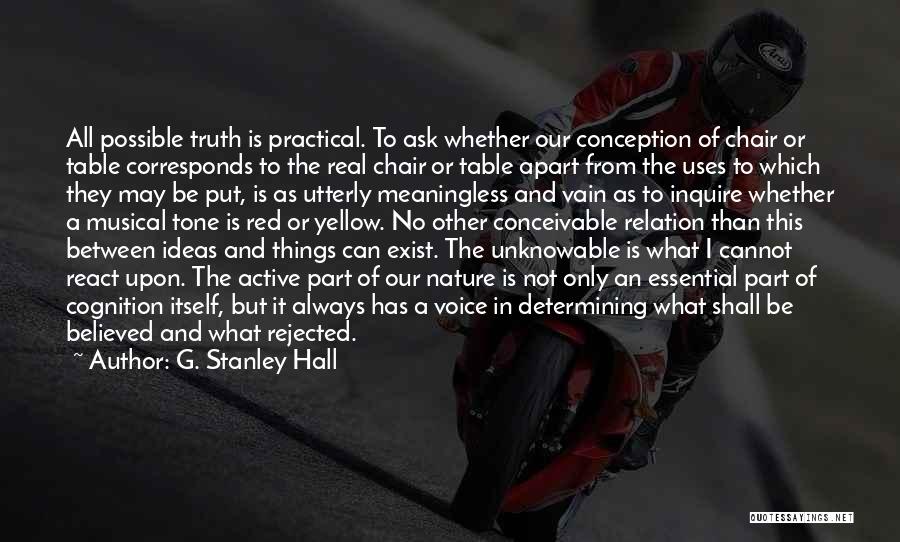 G. Stanley Hall Quotes: All Possible Truth Is Practical. To Ask Whether Our Conception Of Chair Or Table Corresponds To The Real Chair Or