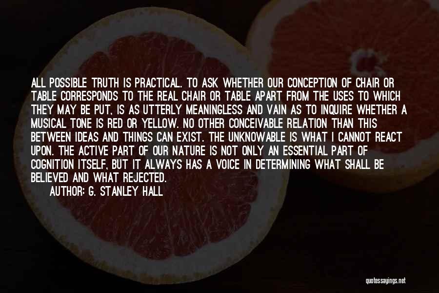 G. Stanley Hall Quotes: All Possible Truth Is Practical. To Ask Whether Our Conception Of Chair Or Table Corresponds To The Real Chair Or