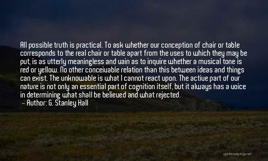 G. Stanley Hall Quotes: All Possible Truth Is Practical. To Ask Whether Our Conception Of Chair Or Table Corresponds To The Real Chair Or