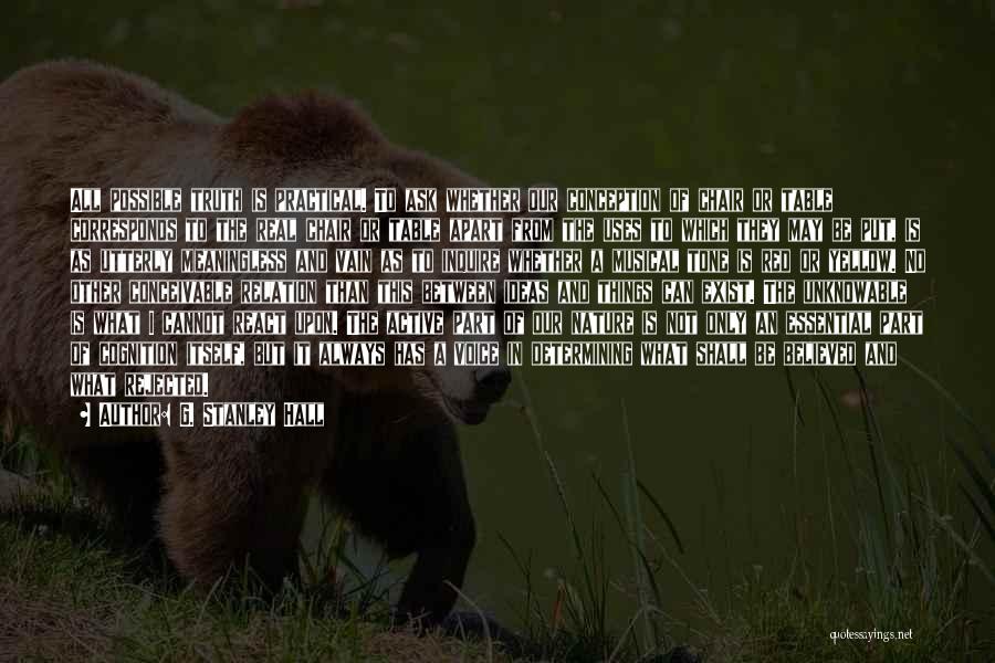 G. Stanley Hall Quotes: All Possible Truth Is Practical. To Ask Whether Our Conception Of Chair Or Table Corresponds To The Real Chair Or