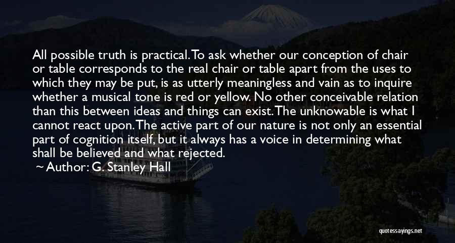 G. Stanley Hall Quotes: All Possible Truth Is Practical. To Ask Whether Our Conception Of Chair Or Table Corresponds To The Real Chair Or