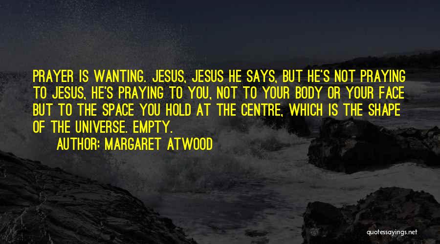 Margaret Atwood Quotes: Prayer Is Wanting. Jesus, Jesus He Says, But He's Not Praying To Jesus, He's Praying To You, Not To Your