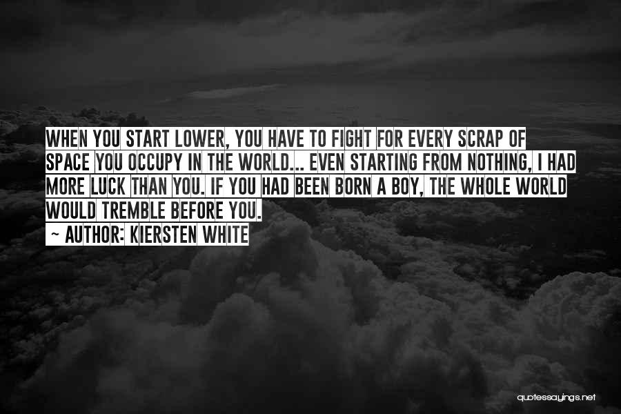Kiersten White Quotes: When You Start Lower, You Have To Fight For Every Scrap Of Space You Occupy In The World... Even Starting