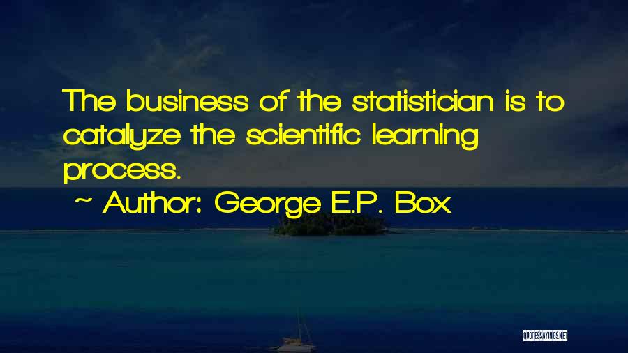 George E.P. Box Quotes: The Business Of The Statistician Is To Catalyze The Scientific Learning Process.