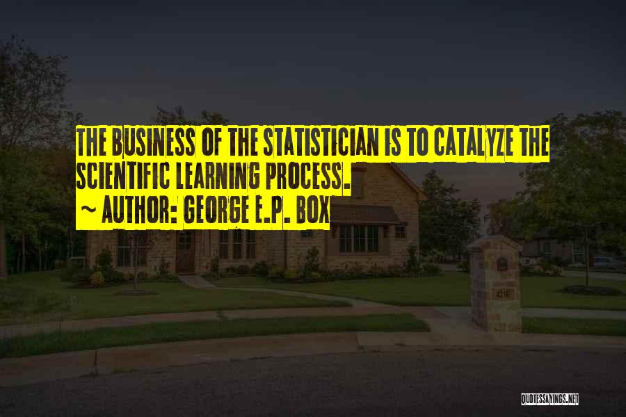 George E.P. Box Quotes: The Business Of The Statistician Is To Catalyze The Scientific Learning Process.
