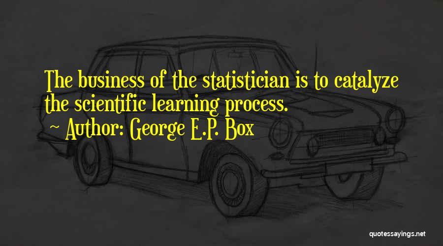 George E.P. Box Quotes: The Business Of The Statistician Is To Catalyze The Scientific Learning Process.