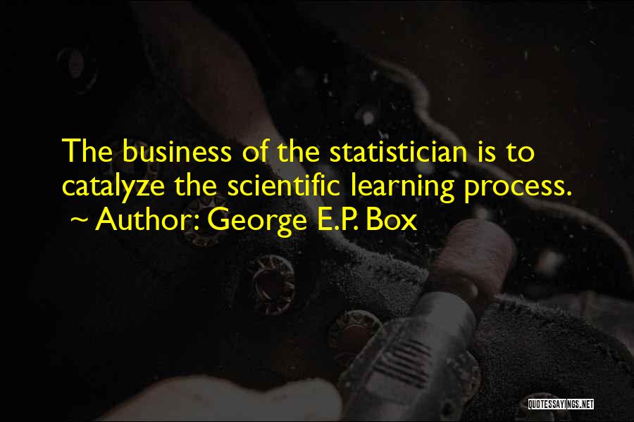 George E.P. Box Quotes: The Business Of The Statistician Is To Catalyze The Scientific Learning Process.