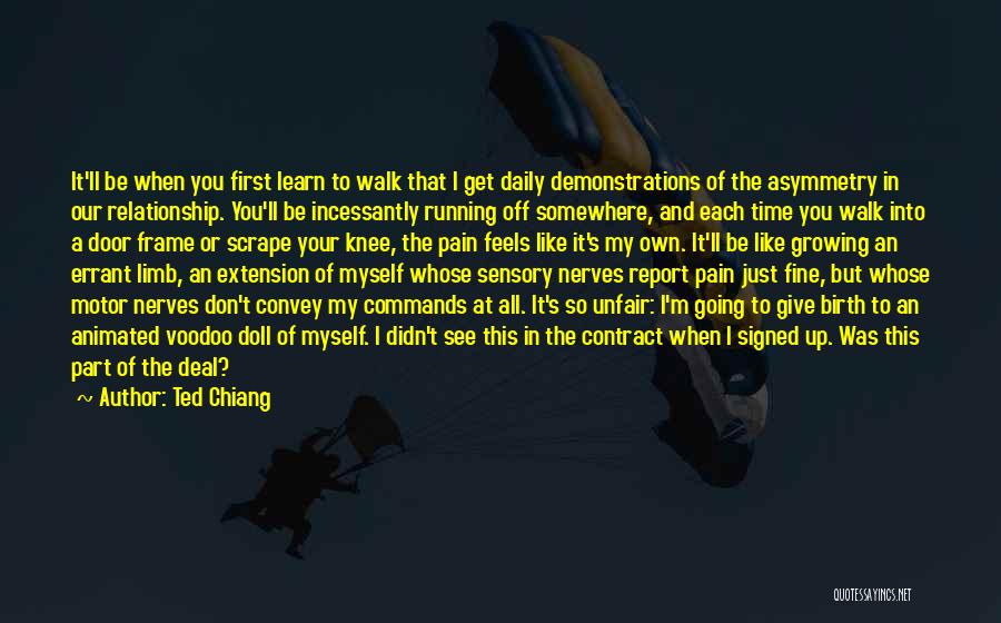 Ted Chiang Quotes: It'll Be When You First Learn To Walk That I Get Daily Demonstrations Of The Asymmetry In Our Relationship. You'll