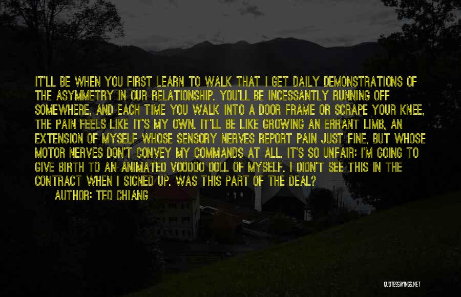 Ted Chiang Quotes: It'll Be When You First Learn To Walk That I Get Daily Demonstrations Of The Asymmetry In Our Relationship. You'll