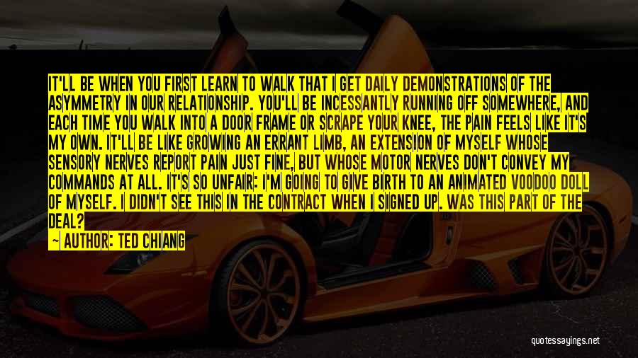 Ted Chiang Quotes: It'll Be When You First Learn To Walk That I Get Daily Demonstrations Of The Asymmetry In Our Relationship. You'll