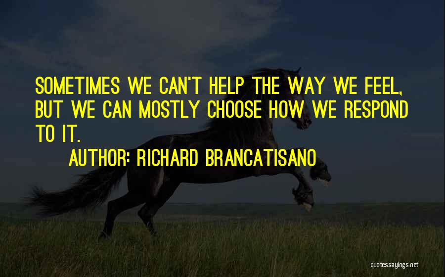 Richard Brancatisano Quotes: Sometimes We Can't Help The Way We Feel, But We Can Mostly Choose How We Respond To It.