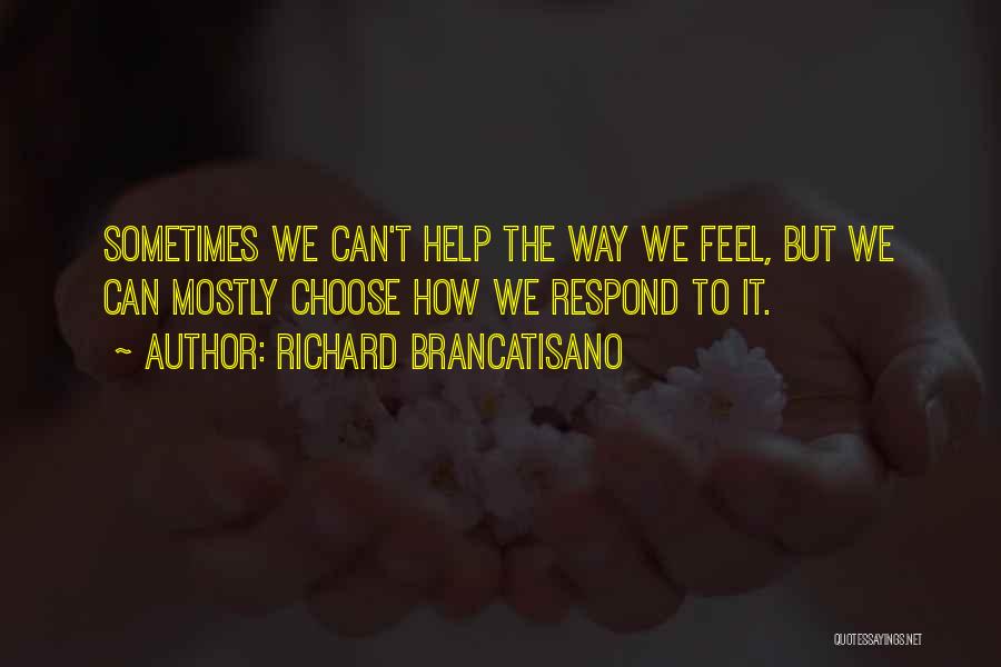 Richard Brancatisano Quotes: Sometimes We Can't Help The Way We Feel, But We Can Mostly Choose How We Respond To It.