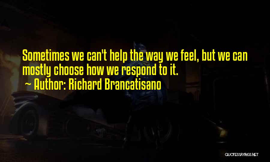 Richard Brancatisano Quotes: Sometimes We Can't Help The Way We Feel, But We Can Mostly Choose How We Respond To It.