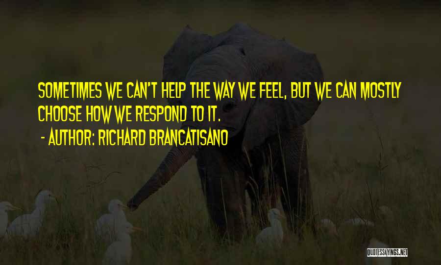 Richard Brancatisano Quotes: Sometimes We Can't Help The Way We Feel, But We Can Mostly Choose How We Respond To It.