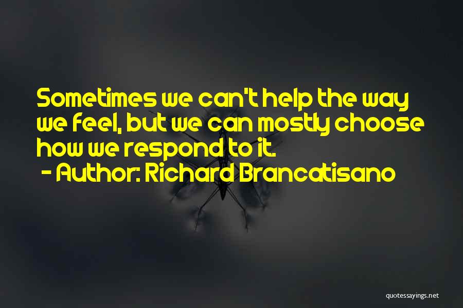 Richard Brancatisano Quotes: Sometimes We Can't Help The Way We Feel, But We Can Mostly Choose How We Respond To It.