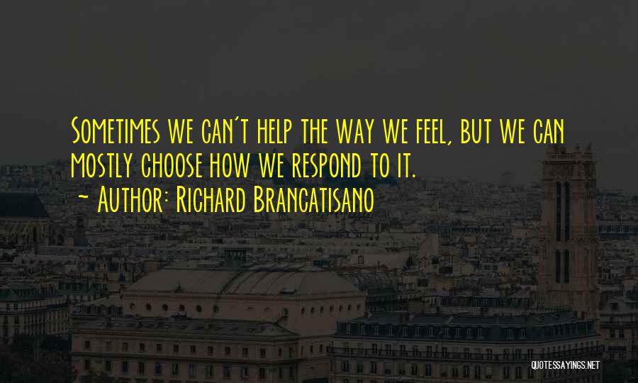 Richard Brancatisano Quotes: Sometimes We Can't Help The Way We Feel, But We Can Mostly Choose How We Respond To It.