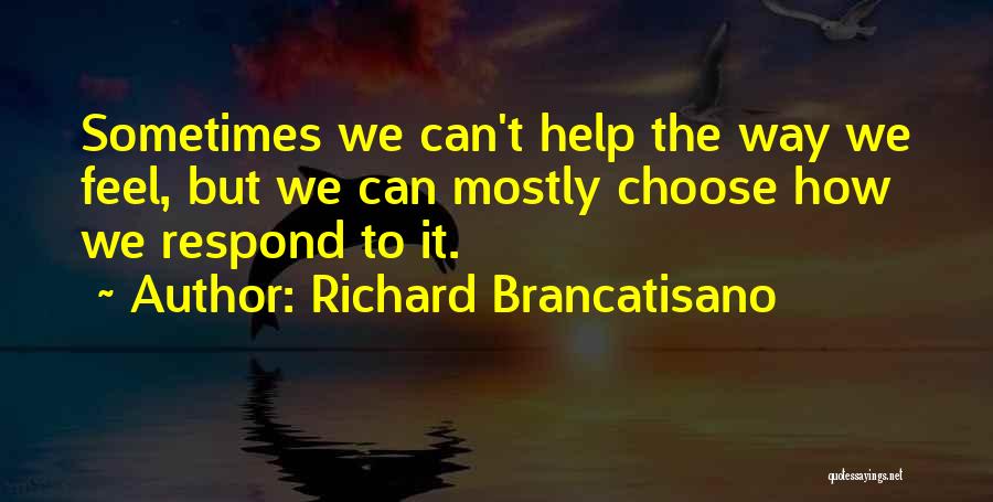 Richard Brancatisano Quotes: Sometimes We Can't Help The Way We Feel, But We Can Mostly Choose How We Respond To It.