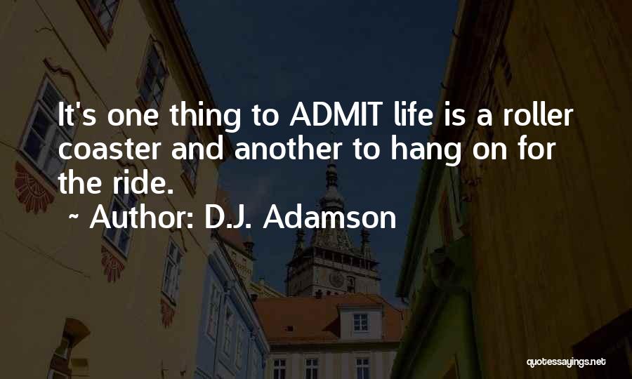 D.J. Adamson Quotes: It's One Thing To Admit Life Is A Roller Coaster And Another To Hang On For The Ride.