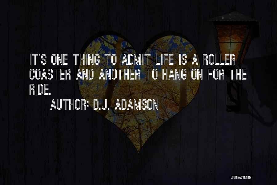 D.J. Adamson Quotes: It's One Thing To Admit Life Is A Roller Coaster And Another To Hang On For The Ride.