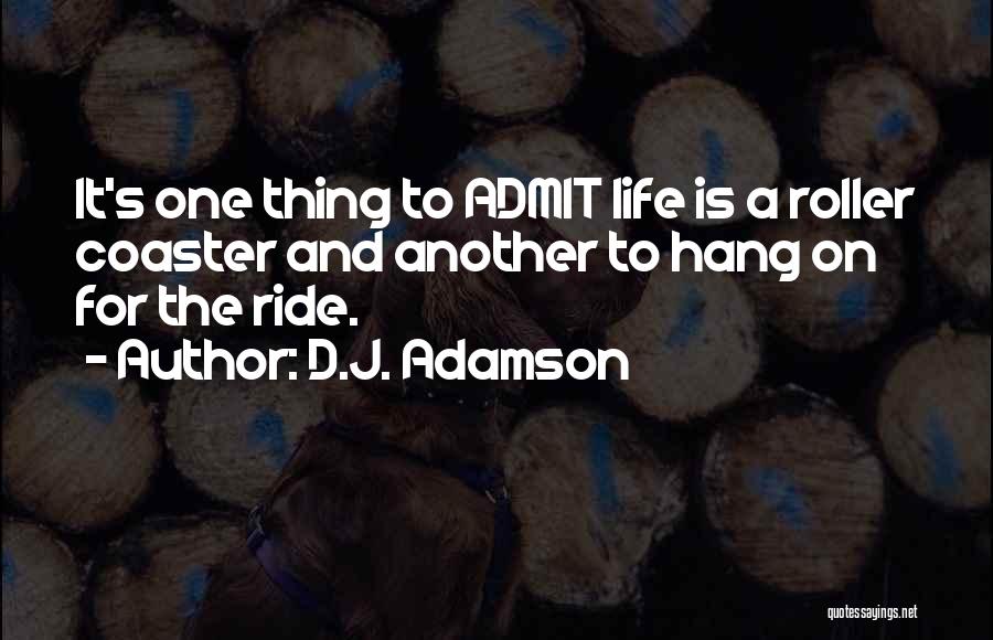 D.J. Adamson Quotes: It's One Thing To Admit Life Is A Roller Coaster And Another To Hang On For The Ride.