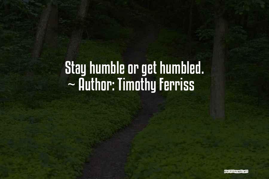 Timothy Ferriss Quotes: Stay Humble Or Get Humbled.