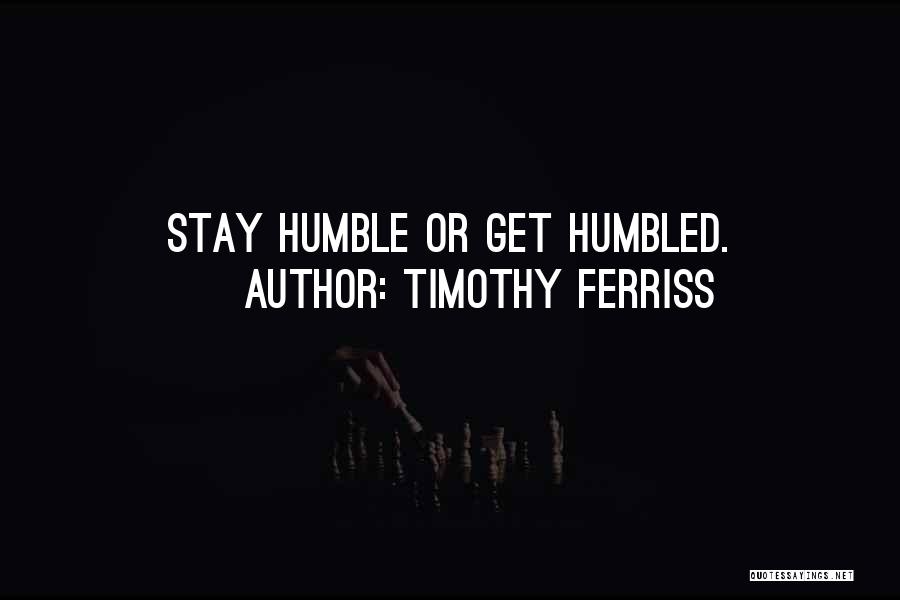 Timothy Ferriss Quotes: Stay Humble Or Get Humbled.