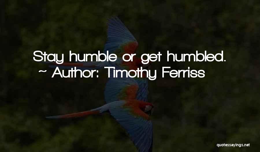 Timothy Ferriss Quotes: Stay Humble Or Get Humbled.