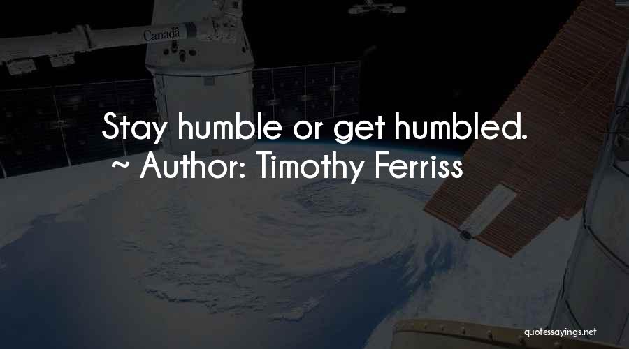 Timothy Ferriss Quotes: Stay Humble Or Get Humbled.
