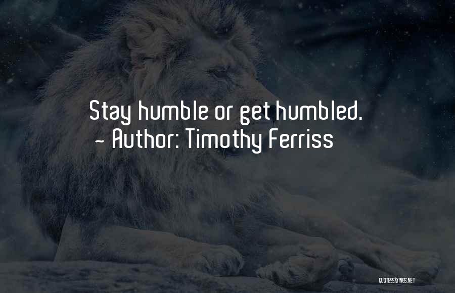 Timothy Ferriss Quotes: Stay Humble Or Get Humbled.