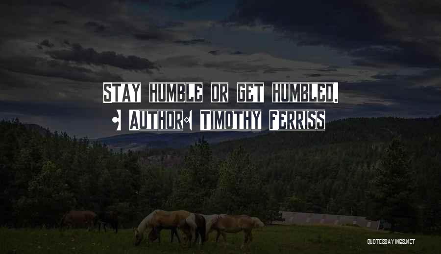 Timothy Ferriss Quotes: Stay Humble Or Get Humbled.