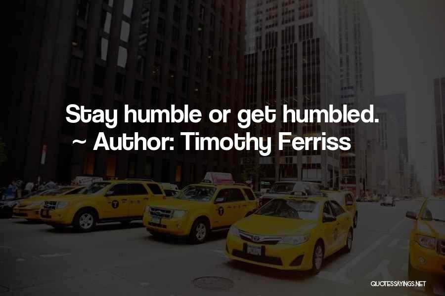 Timothy Ferriss Quotes: Stay Humble Or Get Humbled.