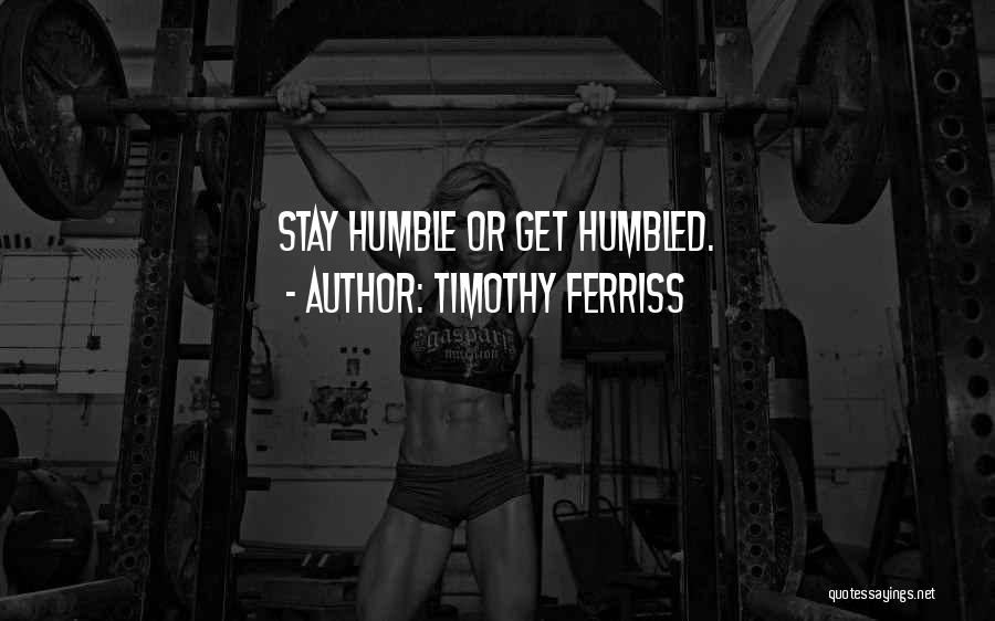 Timothy Ferriss Quotes: Stay Humble Or Get Humbled.