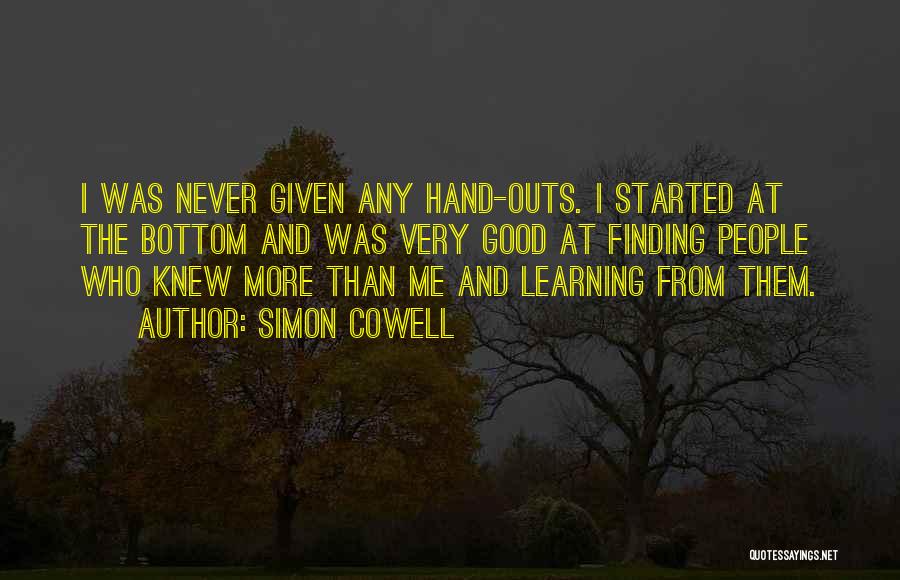 Simon Cowell Quotes: I Was Never Given Any Hand-outs. I Started At The Bottom And Was Very Good At Finding People Who Knew
