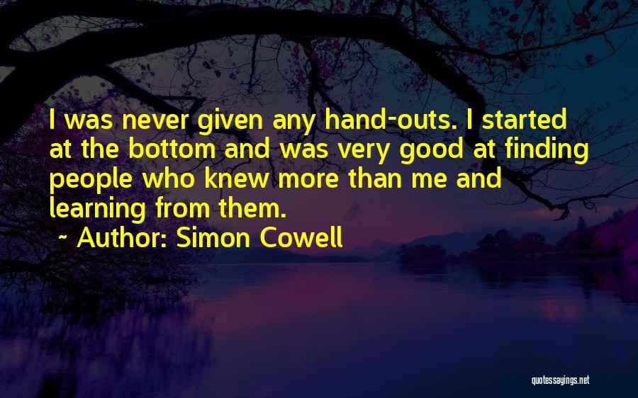Simon Cowell Quotes: I Was Never Given Any Hand-outs. I Started At The Bottom And Was Very Good At Finding People Who Knew