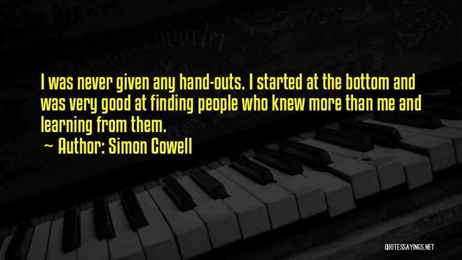 Simon Cowell Quotes: I Was Never Given Any Hand-outs. I Started At The Bottom And Was Very Good At Finding People Who Knew
